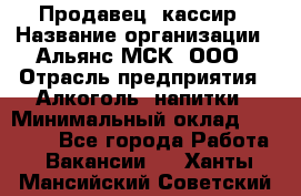 Продавец -кассир › Название организации ­ Альянс-МСК, ООО › Отрасль предприятия ­ Алкоголь, напитки › Минимальный оклад ­ 35 000 - Все города Работа » Вакансии   . Ханты-Мансийский,Советский г.